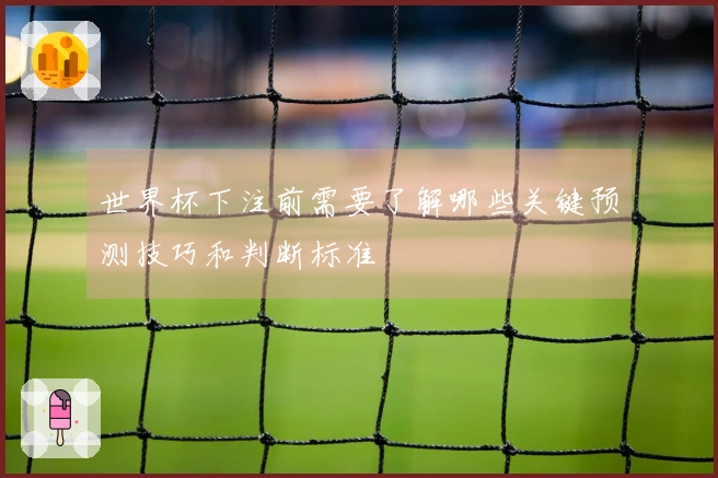 世界杯下注前需要了解哪些关键预测技巧和判断标准