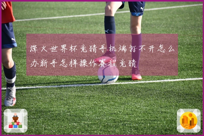 烽火世界杯竞猜手机端打不开怎么办新手怎样操作赛程竞猜
