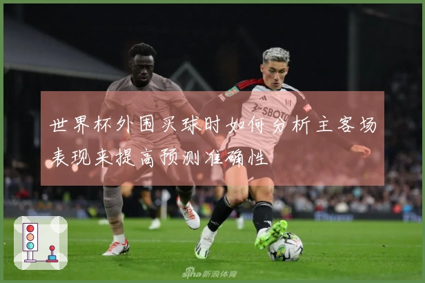 世界杯外围买球时如何分析主客场表现来提高预测准确性