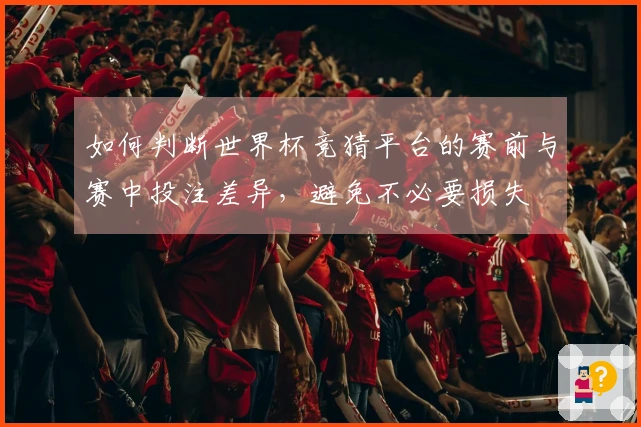 如何判断世界杯竞猜平台的赛前与赛中投注差异，避免不必要损失