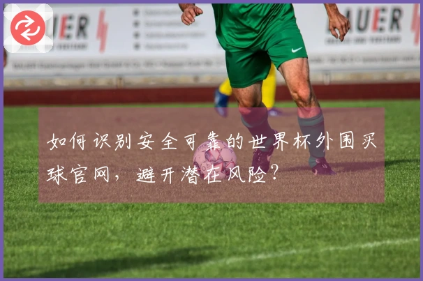 如何识别安全可靠的世界杯外围买球官网，避开潜在风险？