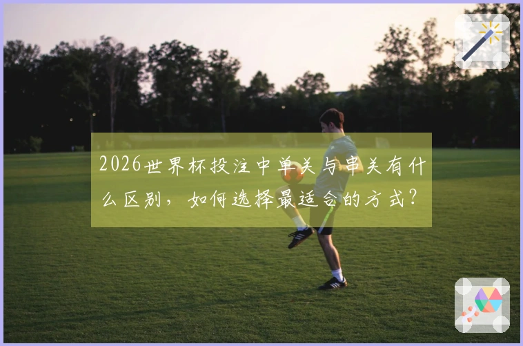2026世界杯投注中单关与串关有什么区别，如何选择最适合的方式？