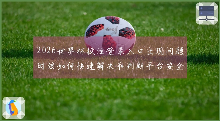 2026世界杯投注登录入口出现问题时该如何快速解决和判断平台安全性