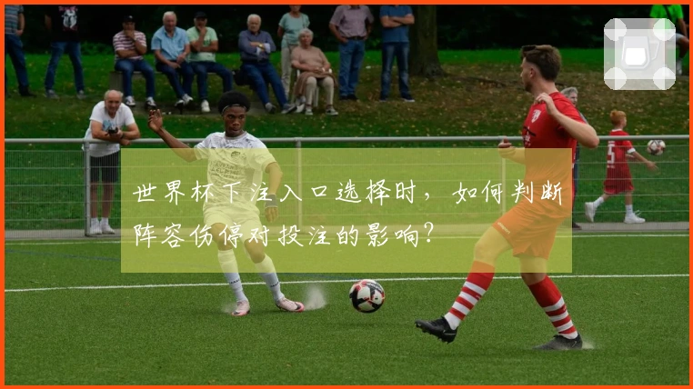 世界杯下注入口选择时，如何判断阵容伤停对投注的影响？
