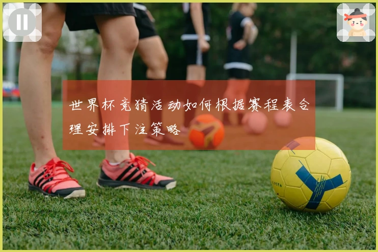 世界杯竞猜活动如何根据赛程表合理安排下注策略