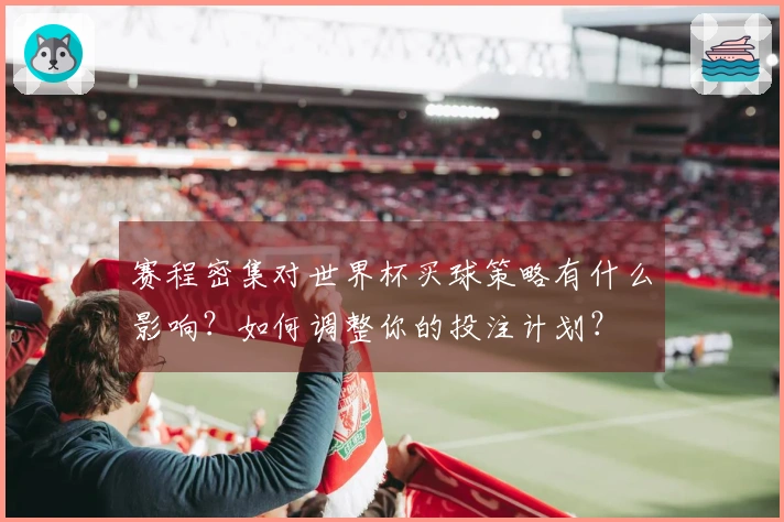 赛程密集对世界杯买球策略有什么影响？如何调整你的投注计划？