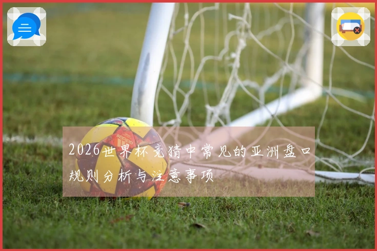 2026世界杯竞猜中常见的亚洲盘口规则分析与注意事项