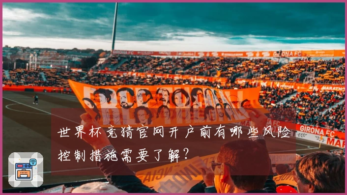 世界杯竞猜官网开户前有哪些风险控制措施需要了解？