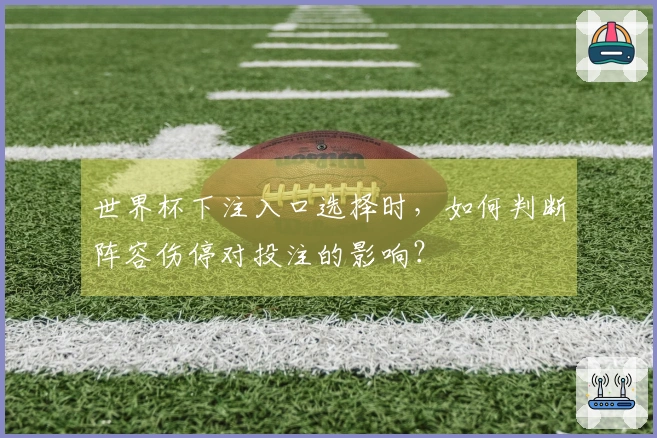 世界杯下注入口选择时，如何判断阵容伤停对投注的影响？