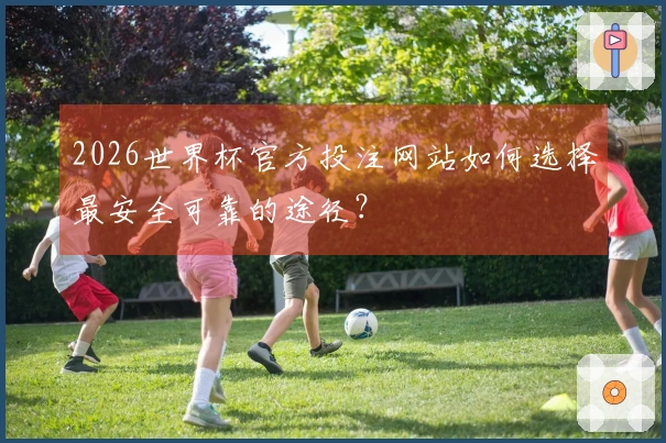 2026世界杯官方投注网站如何选择最安全可靠的途径？