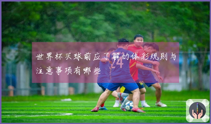 世界杯买球前应了解的体彩规则与注意事项有哪些