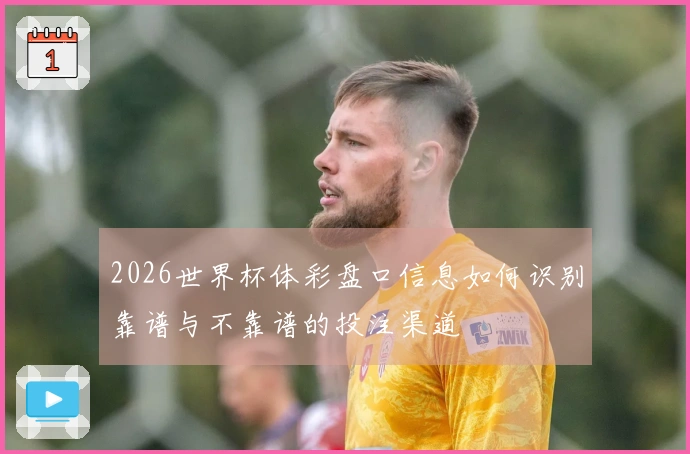 2026世界杯体彩盘口信息如何识别靠谱与不靠谱的投注渠道