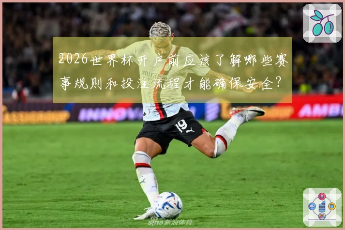2026世界杯开户前应该了解哪些赛事规则和投注流程才能确保安全？