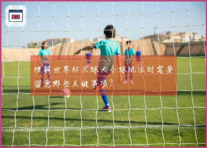 理解世界杯买球大小球玩法时需要留意哪些关键事项？