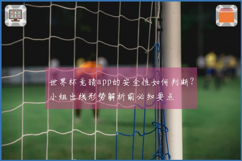 世界杯竞猜app的安全性如何判断？小组出线形势解析前必知要点