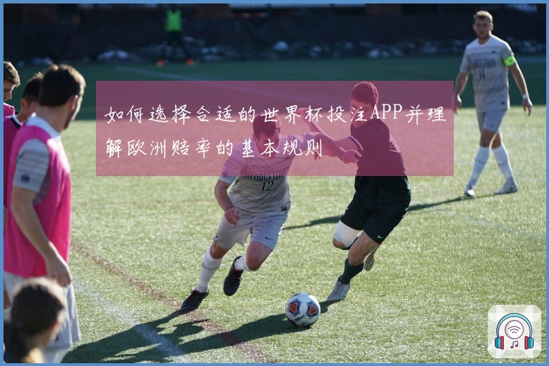 如何选择合适的世界杯投注APP并理解欧洲赔率的基本规则