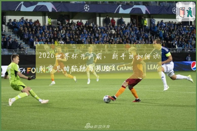 2026世界杯开户前，新手该如何识别常见的陷阱与风险？