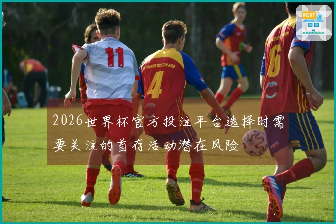 2026世界杯官方投注平台选择时需要关注的首存活动潜在风险
