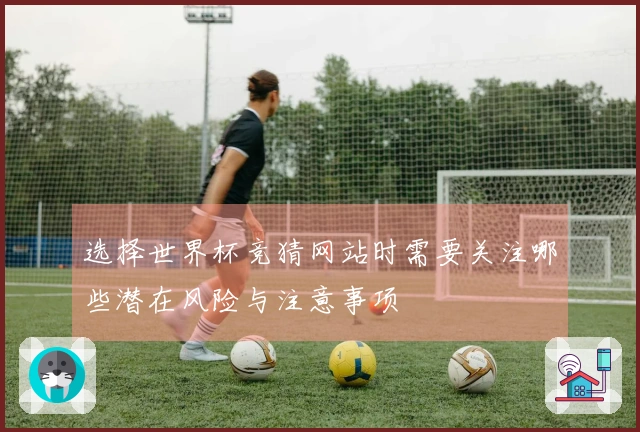 选择世界杯竞猜网站时需要关注哪些潜在风险与注意事项