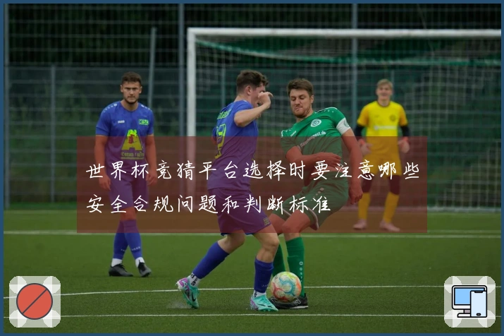 世界杯竞猜平台选择时要注意哪些安全合规问题和判断标准