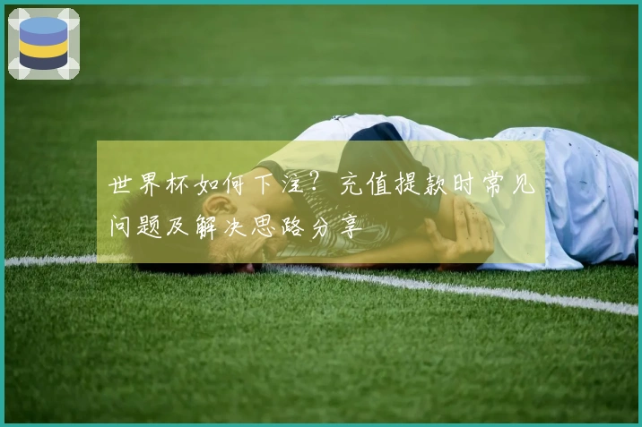 世界杯如何下注？充值提款时常见问题及解决思路分享