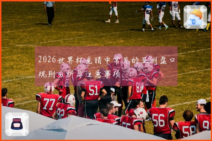2026世界杯竞猜中常见的亚洲盘口规则分析与注意事项