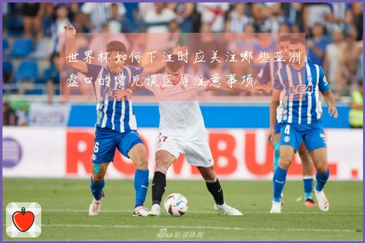 世界杯如何下注时应关注哪些亚洲盘口的常见误区与注意事项