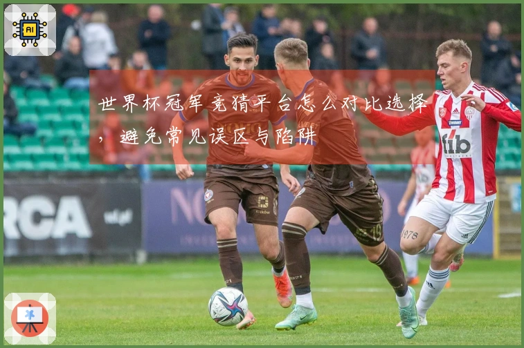 世界杯冠军竞猜平台怎么对比选择，避免常见误区与陷阱