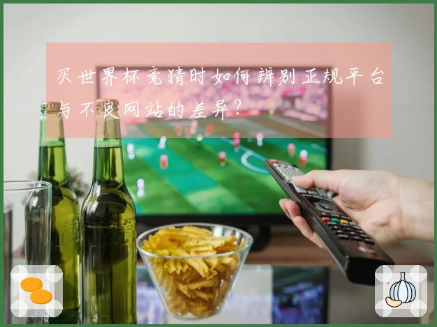 买世界杯竞猜时如何辨别正规平台与不良网站的差异？