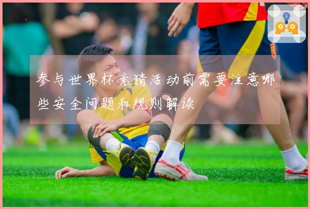 参与世界杯竞猜活动前需要注意哪些安全问题和规则解读