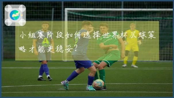 小组赛阶段如何选择世界杯买球策略才能更稳妥？