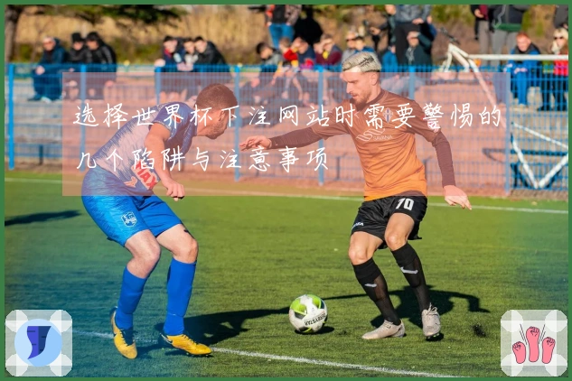 选择世界杯下注网站时需要警惕的几个陷阱与注意事项