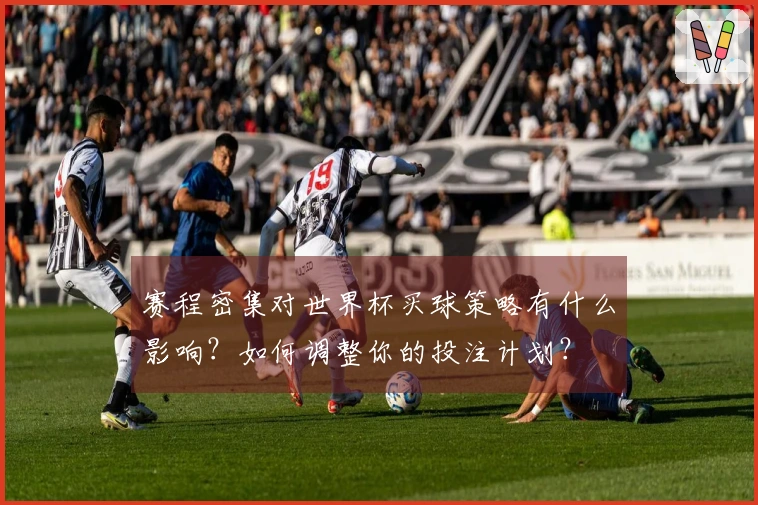 赛程密集对世界杯买球策略有什么影响？如何调整你的投注计划？