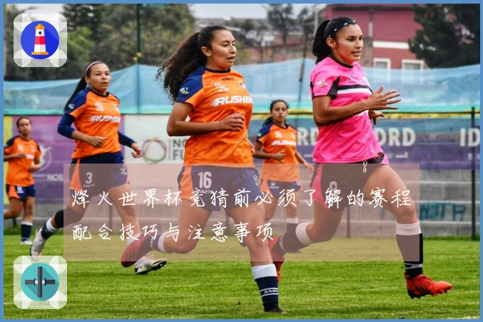 烽火世界杯竞猜前必须了解的赛程配合技巧与注意事项