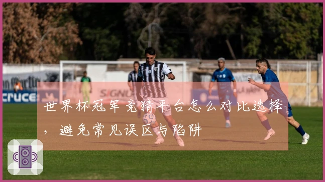 世界杯冠军竞猜平台怎么对比选择，避免常见误区与陷阱