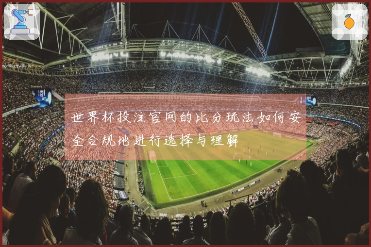 世界杯投注官网的比分玩法如何安全合规地进行选择与理解