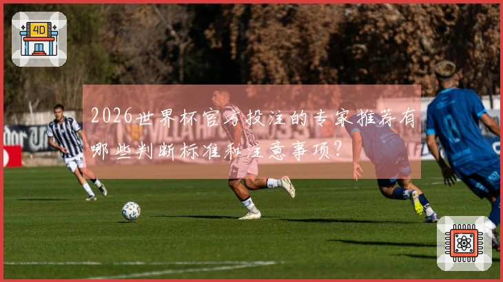 2026世界杯官方投注的专家推荐有哪些判断标准和注意事项？