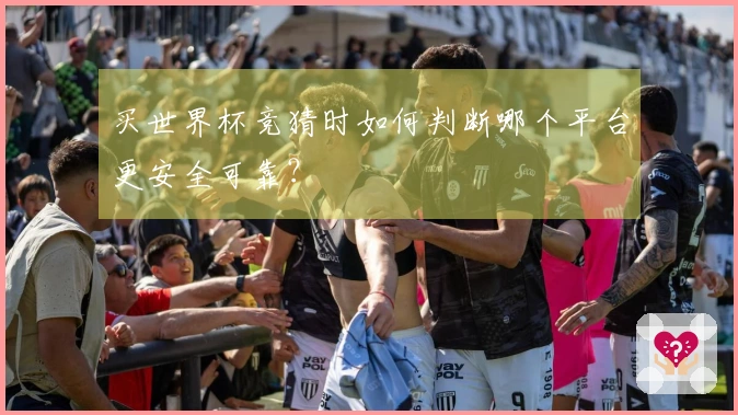 买世界杯竞猜时如何判断哪个平台更安全可靠？