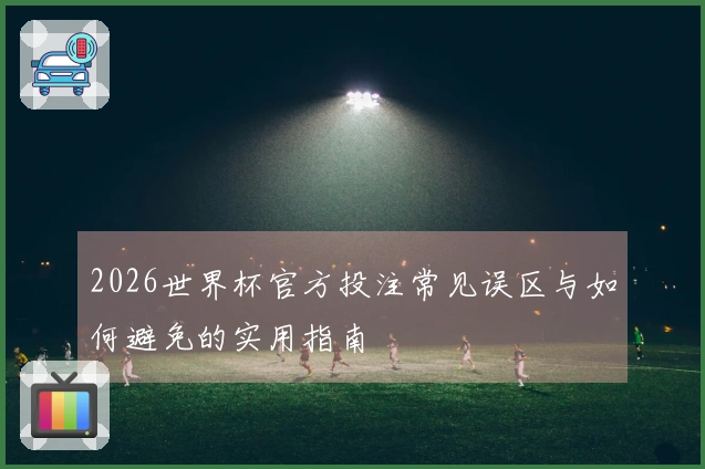 2026世界杯官方投注常见误区与如何避免的实用指南