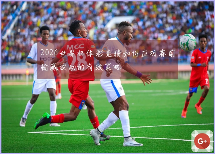 2026世界杯体彩竞猜如何应对赛前输赢波动的有效策略