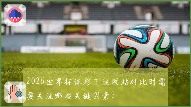 2026世界杯体彩下注网站对比时需要关注哪些关键因素？