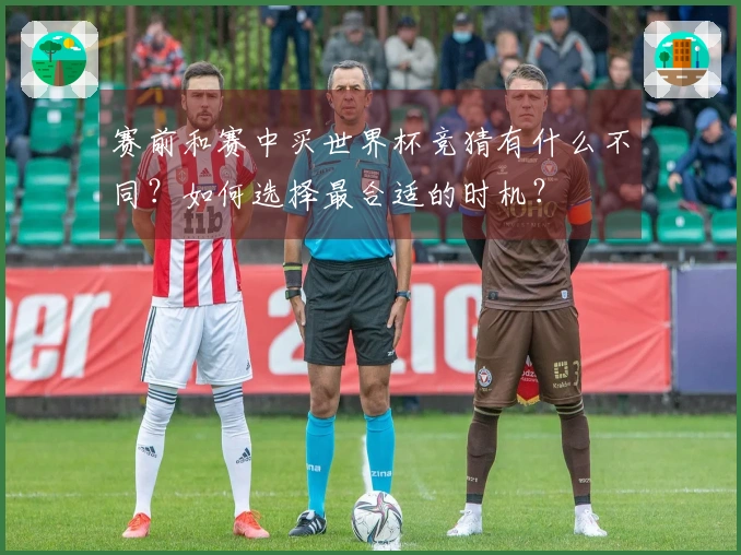赛前和赛中买世界杯竞猜有什么不同？如何选择最合适的时机？