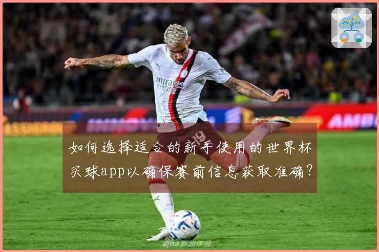 如何选择适合的新手使用的世界杯买球app以确保赛前信息获取准确？