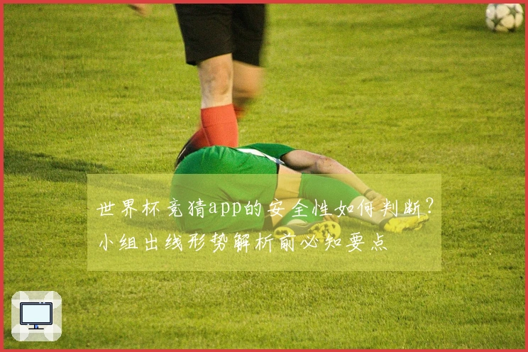 世界杯竞猜app的安全性如何判断？小组出线形势解析前必知要点
