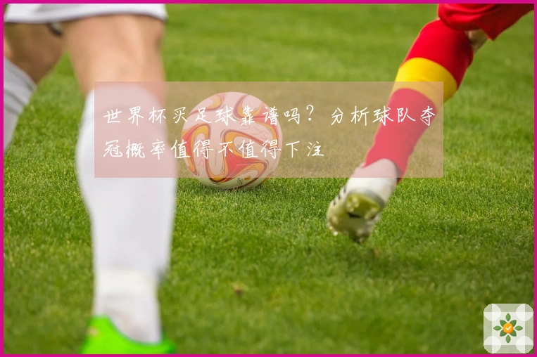 世界杯买足球靠谱吗？分析球队夺冠概率值得不值得下注