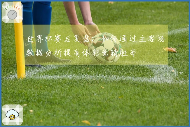 世界杯赛后复盘：如何通过主客场数据分析提高体彩竞猜胜率