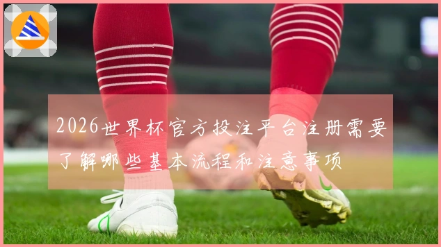 2026世界杯官方投注平台注册需要了解哪些基本流程和注意事项