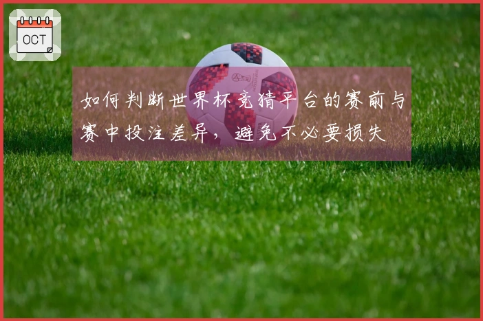 如何判断世界杯竞猜平台的赛前与赛中投注差异，避免不必要损失