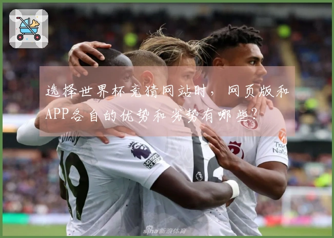 选择世界杯竞猜网站时，网页版和APP各自的优势和劣势有哪些？
