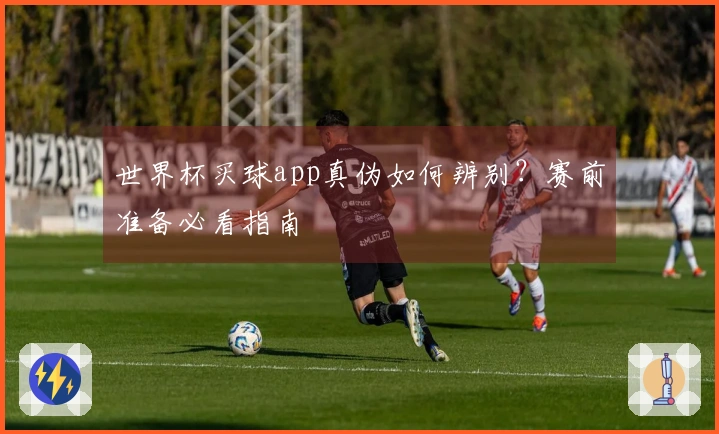 世界杯买球app真伪如何辨别？赛前准备必看指南